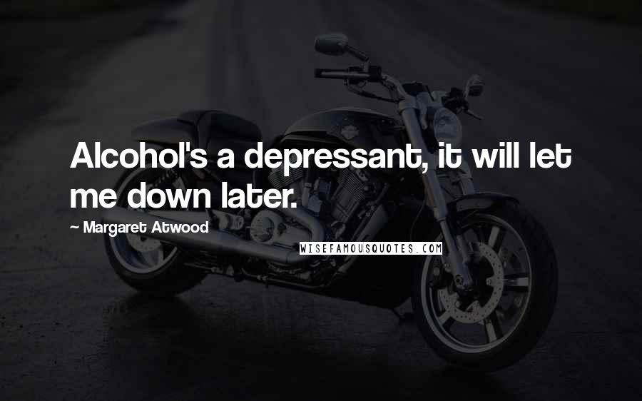 Margaret Atwood Quotes: Alcohol's a depressant, it will let me down later.