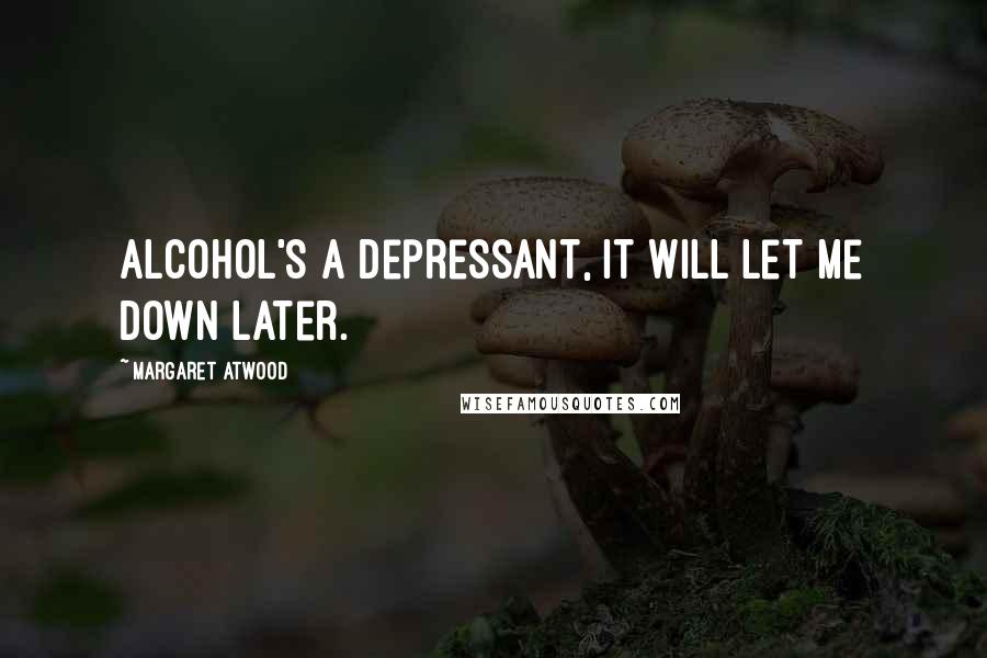 Margaret Atwood Quotes: Alcohol's a depressant, it will let me down later.