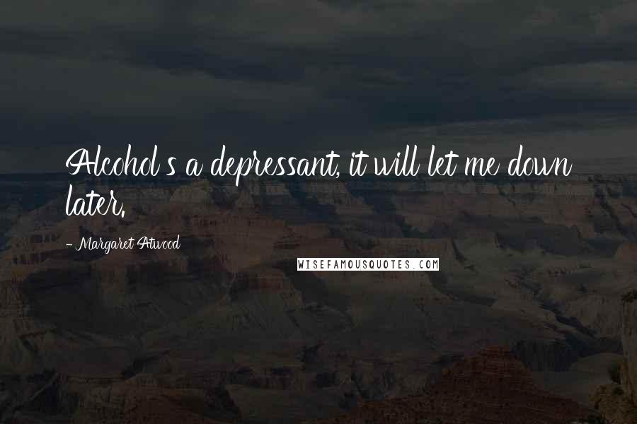 Margaret Atwood Quotes: Alcohol's a depressant, it will let me down later.