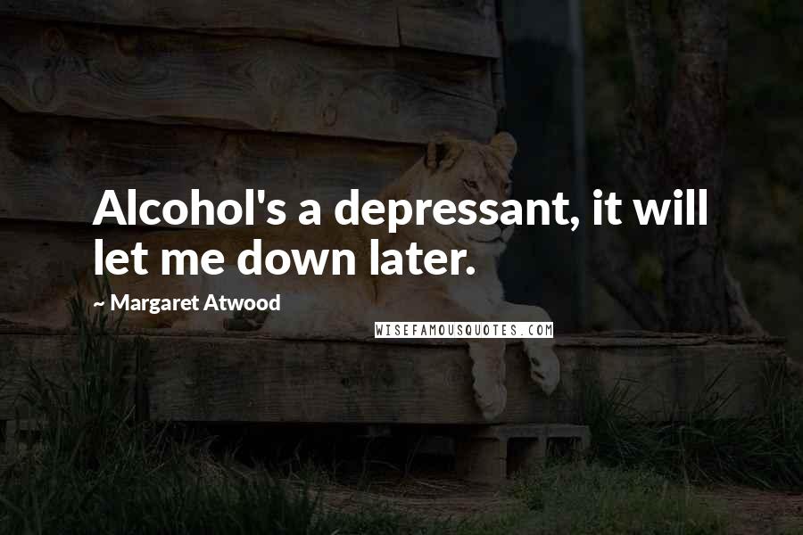 Margaret Atwood Quotes: Alcohol's a depressant, it will let me down later.