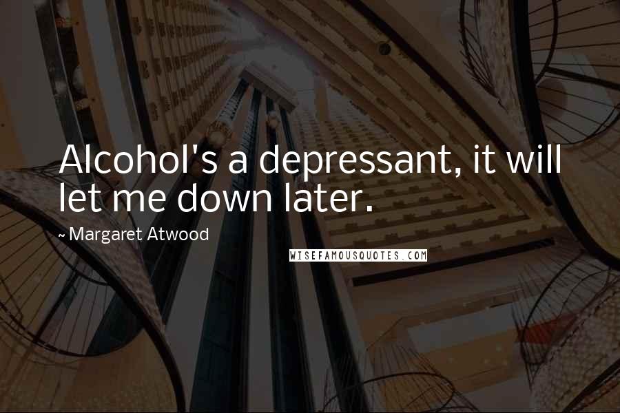 Margaret Atwood Quotes: Alcohol's a depressant, it will let me down later.