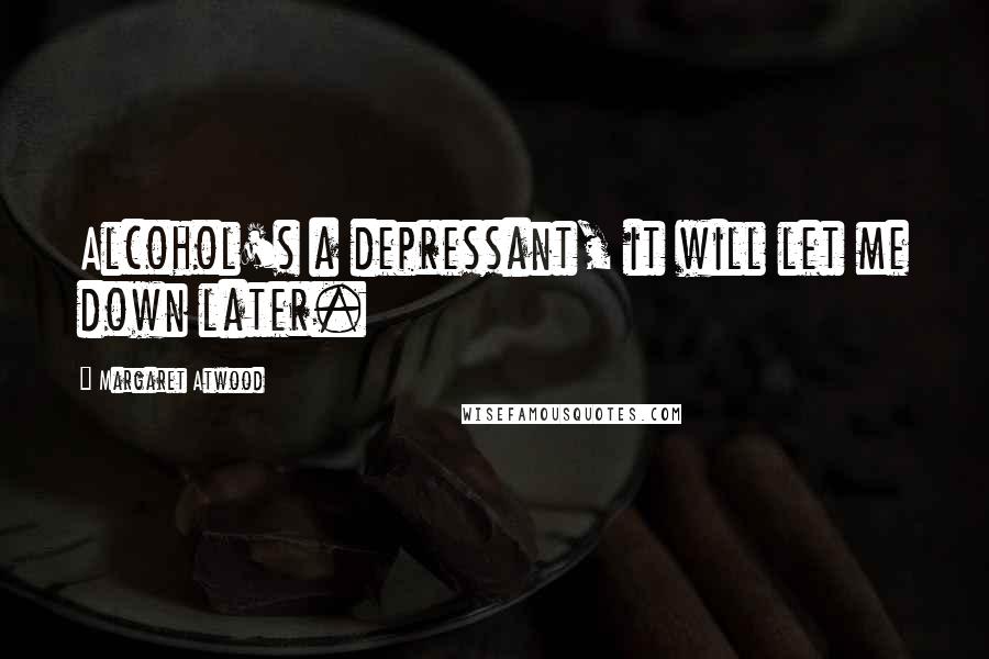 Margaret Atwood Quotes: Alcohol's a depressant, it will let me down later.