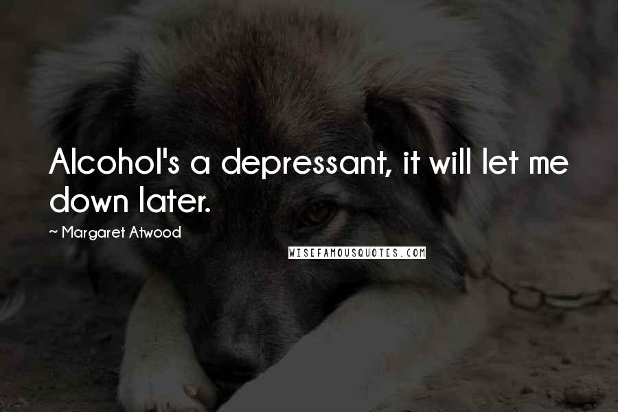 Margaret Atwood Quotes: Alcohol's a depressant, it will let me down later.