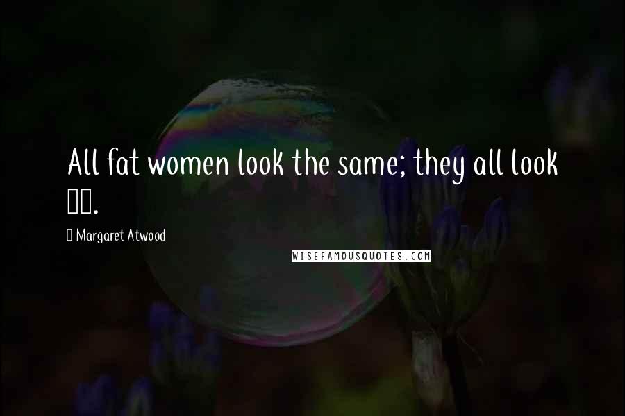 Margaret Atwood Quotes: All fat women look the same; they all look 42.