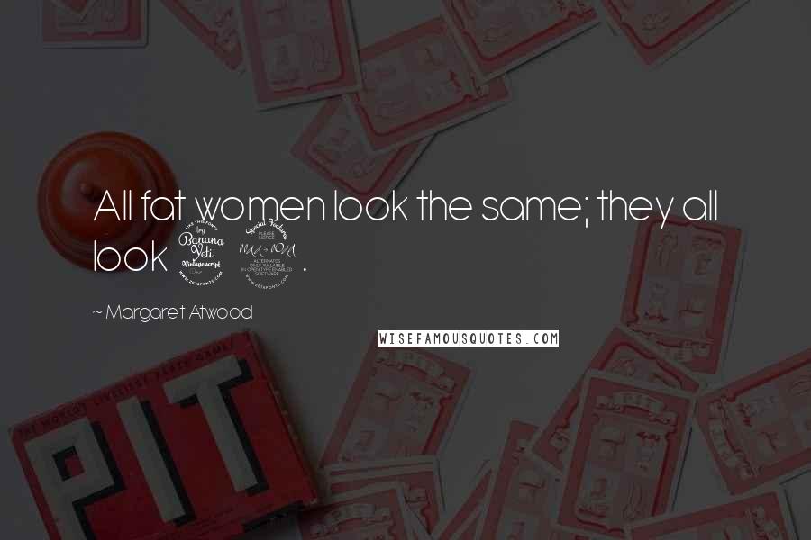 Margaret Atwood Quotes: All fat women look the same; they all look 42.