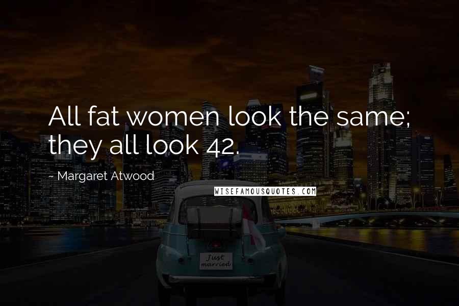 Margaret Atwood Quotes: All fat women look the same; they all look 42.