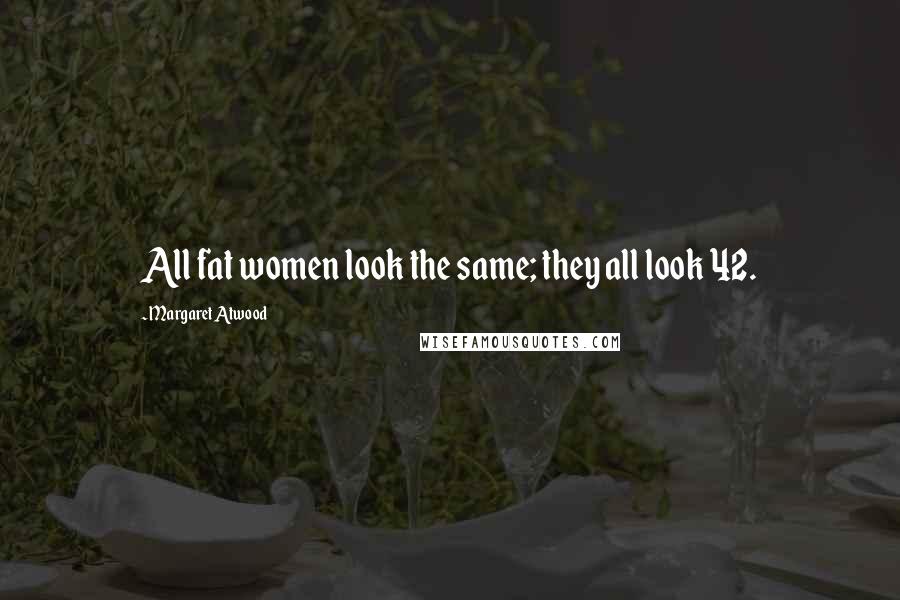 Margaret Atwood Quotes: All fat women look the same; they all look 42.