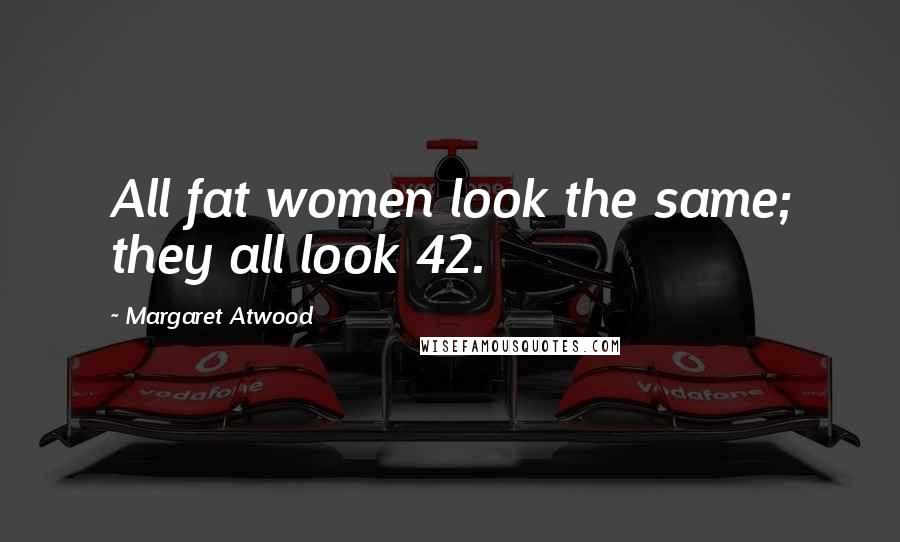 Margaret Atwood Quotes: All fat women look the same; they all look 42.