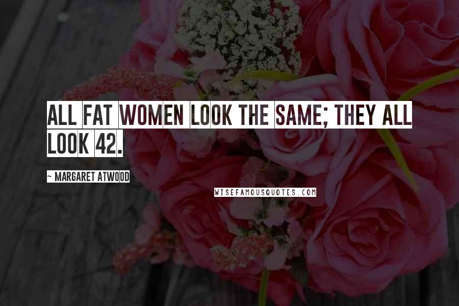 Margaret Atwood Quotes: All fat women look the same; they all look 42.