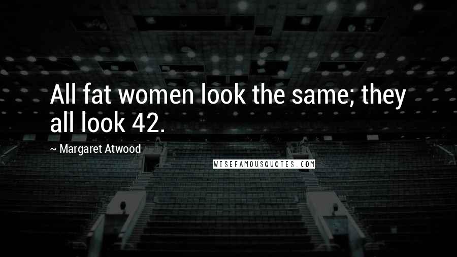 Margaret Atwood Quotes: All fat women look the same; they all look 42.