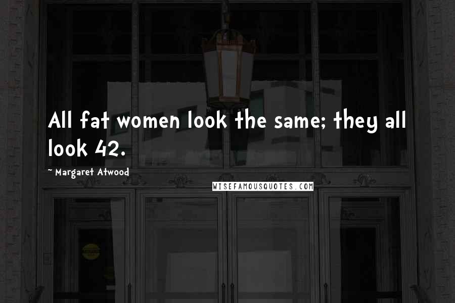 Margaret Atwood Quotes: All fat women look the same; they all look 42.