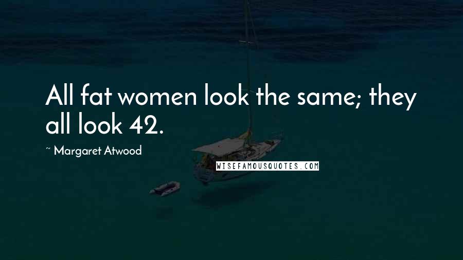 Margaret Atwood Quotes: All fat women look the same; they all look 42.