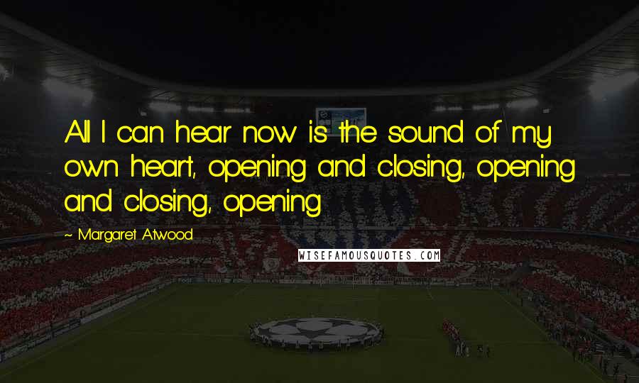 Margaret Atwood Quotes: All I can hear now is the sound of my own heart, opening and closing, opening and closing, opening