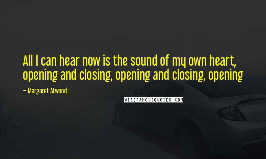 Margaret Atwood Quotes: All I can hear now is the sound of my own heart, opening and closing, opening and closing, opening