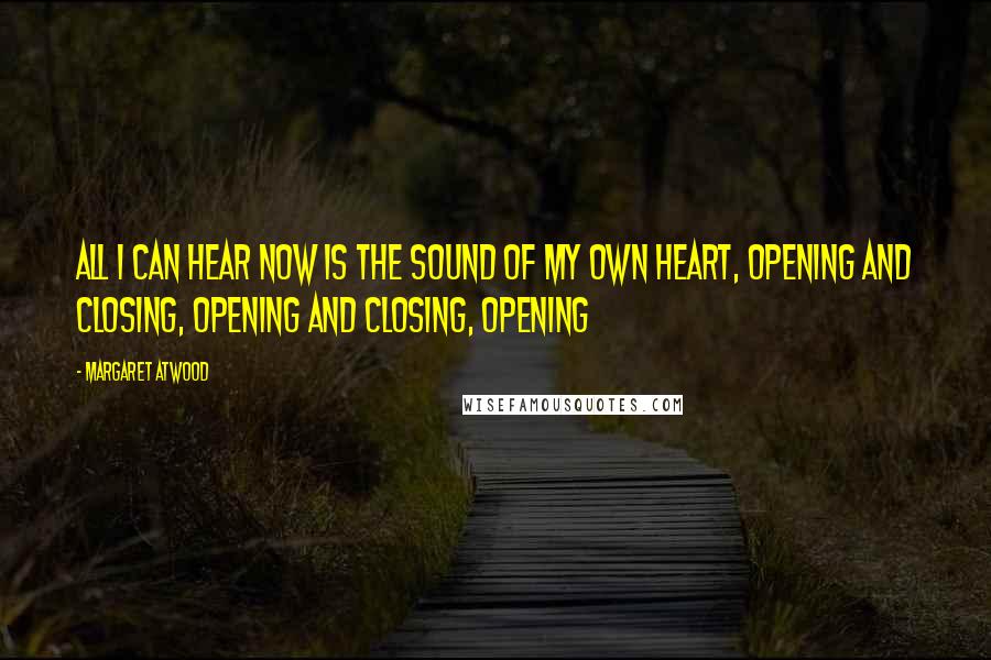 Margaret Atwood Quotes: All I can hear now is the sound of my own heart, opening and closing, opening and closing, opening