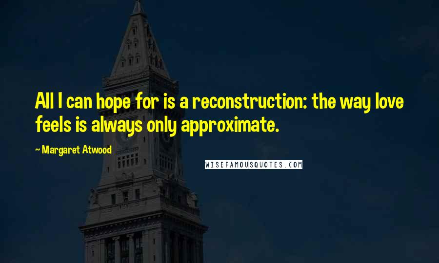 Margaret Atwood Quotes: All I can hope for is a reconstruction: the way love feels is always only approximate.