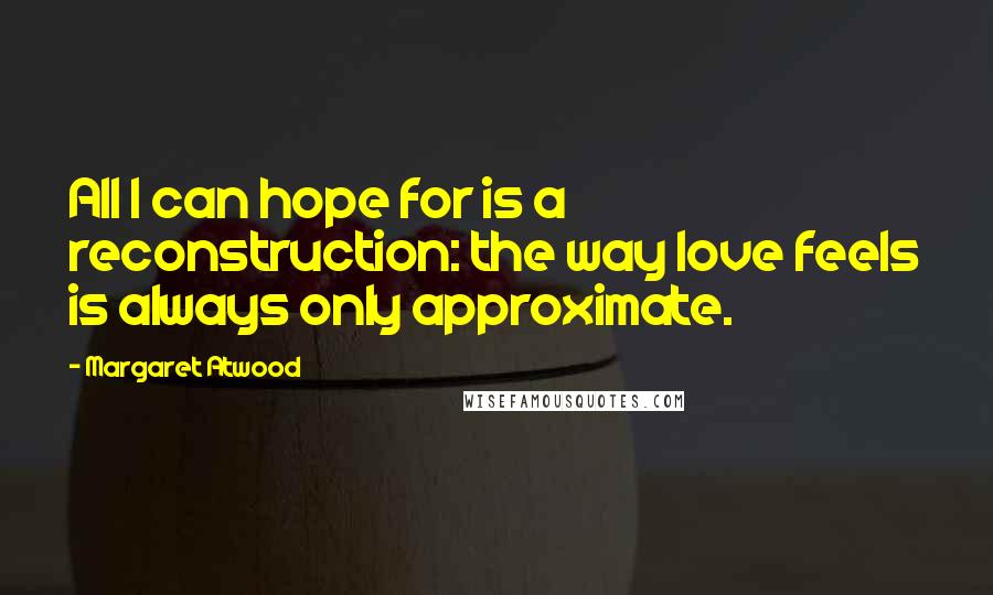 Margaret Atwood Quotes: All I can hope for is a reconstruction: the way love feels is always only approximate.