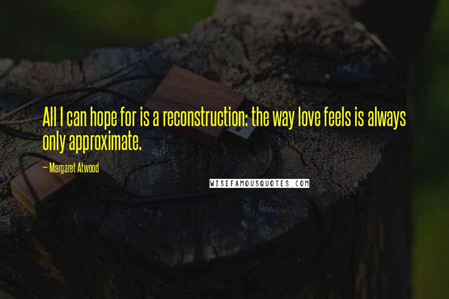 Margaret Atwood Quotes: All I can hope for is a reconstruction: the way love feels is always only approximate.