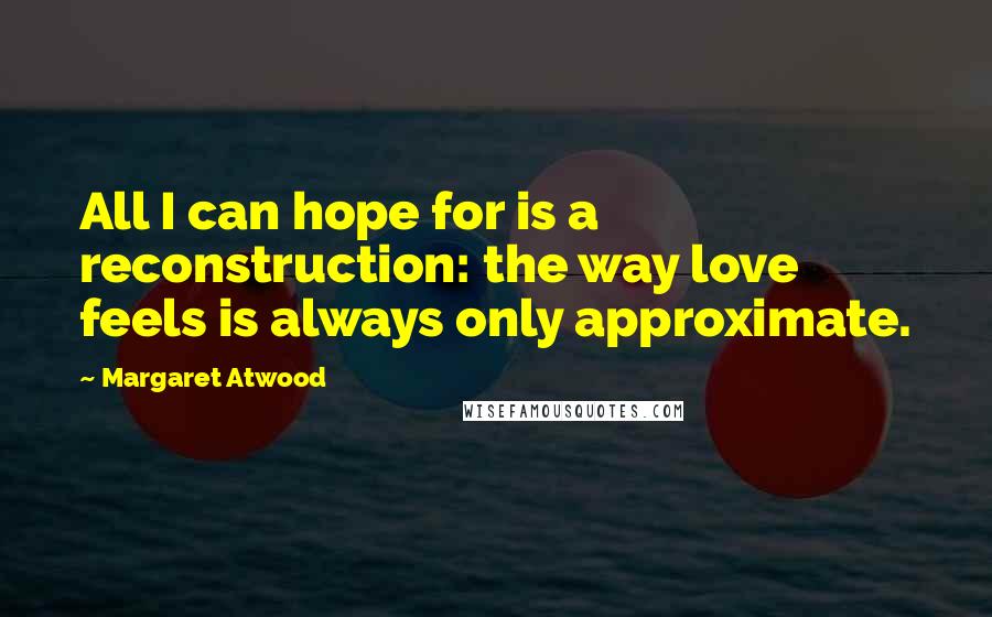 Margaret Atwood Quotes: All I can hope for is a reconstruction: the way love feels is always only approximate.