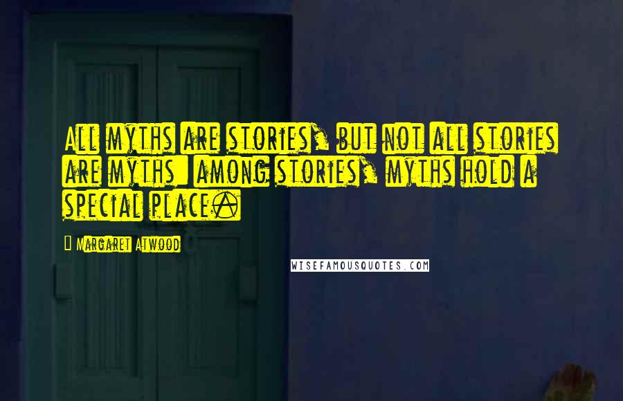 Margaret Atwood Quotes: All myths are stories, but not all stories are myths: among stories, myths hold a special place.