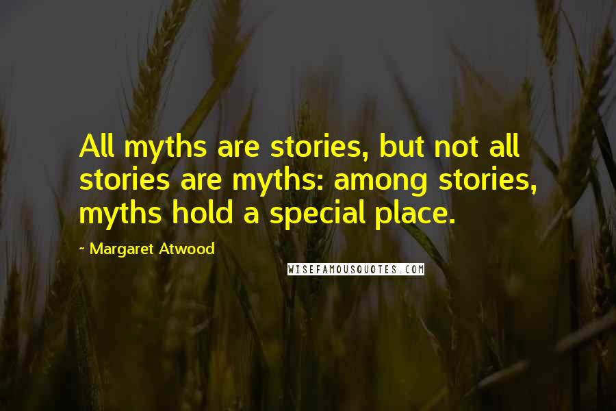 Margaret Atwood Quotes: All myths are stories, but not all stories are myths: among stories, myths hold a special place.