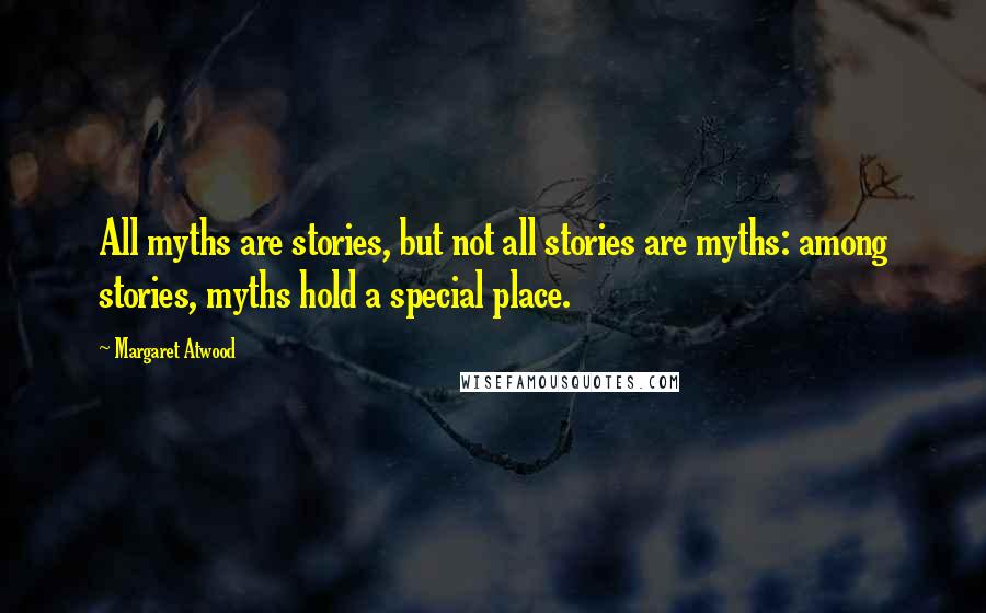 Margaret Atwood Quotes: All myths are stories, but not all stories are myths: among stories, myths hold a special place.