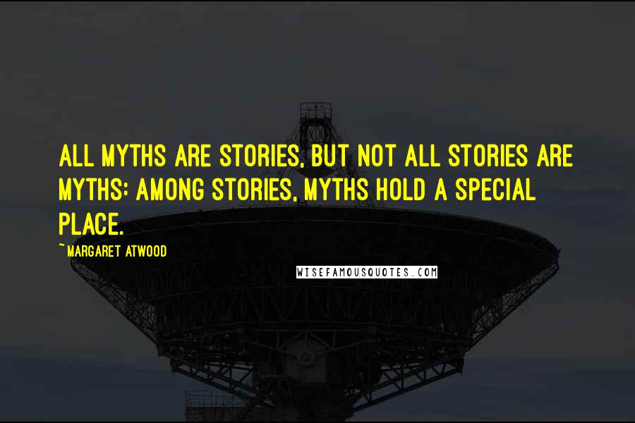 Margaret Atwood Quotes: All myths are stories, but not all stories are myths: among stories, myths hold a special place.