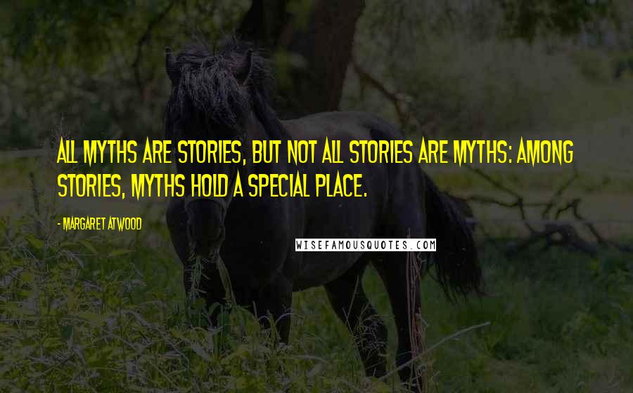 Margaret Atwood Quotes: All myths are stories, but not all stories are myths: among stories, myths hold a special place.