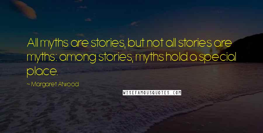 Margaret Atwood Quotes: All myths are stories, but not all stories are myths: among stories, myths hold a special place.