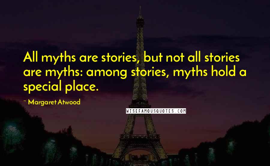 Margaret Atwood Quotes: All myths are stories, but not all stories are myths: among stories, myths hold a special place.