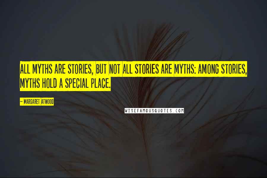 Margaret Atwood Quotes: All myths are stories, but not all stories are myths: among stories, myths hold a special place.