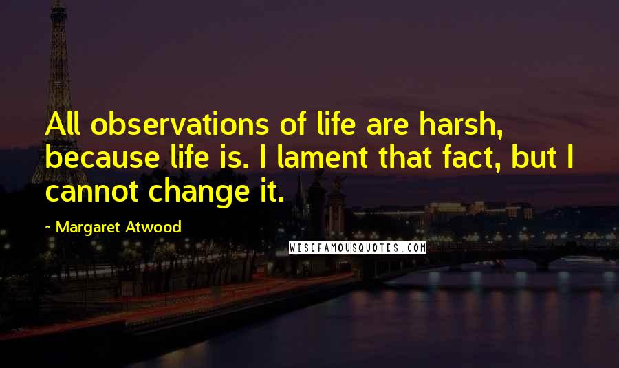 Margaret Atwood Quotes: All observations of life are harsh, because life is. I lament that fact, but I cannot change it.