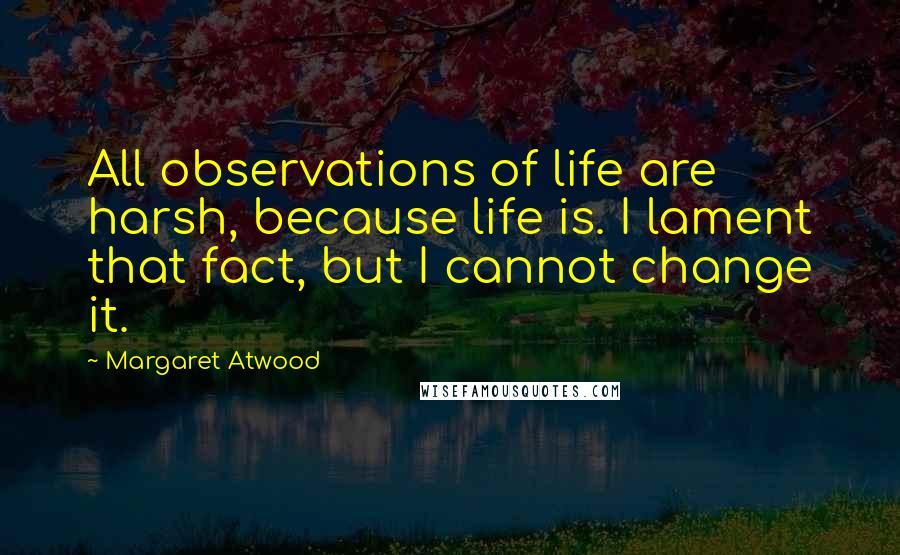 Margaret Atwood Quotes: All observations of life are harsh, because life is. I lament that fact, but I cannot change it.