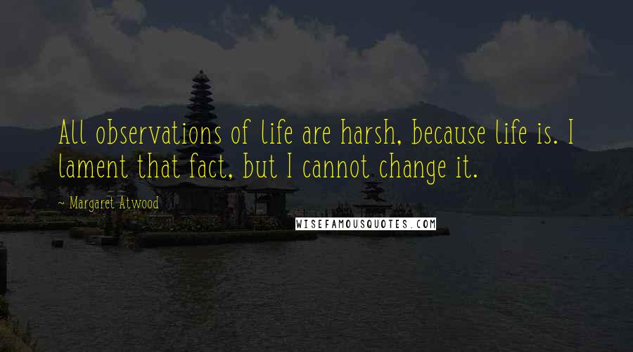 Margaret Atwood Quotes: All observations of life are harsh, because life is. I lament that fact, but I cannot change it.