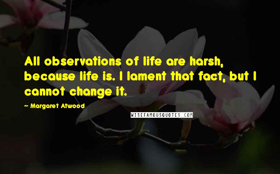 Margaret Atwood Quotes: All observations of life are harsh, because life is. I lament that fact, but I cannot change it.