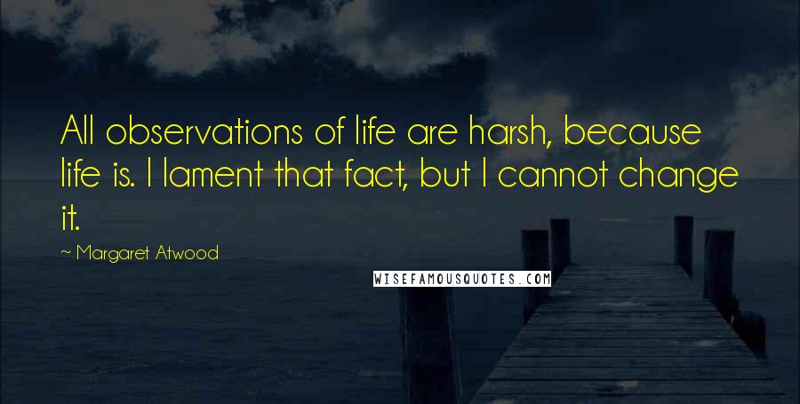 Margaret Atwood Quotes: All observations of life are harsh, because life is. I lament that fact, but I cannot change it.