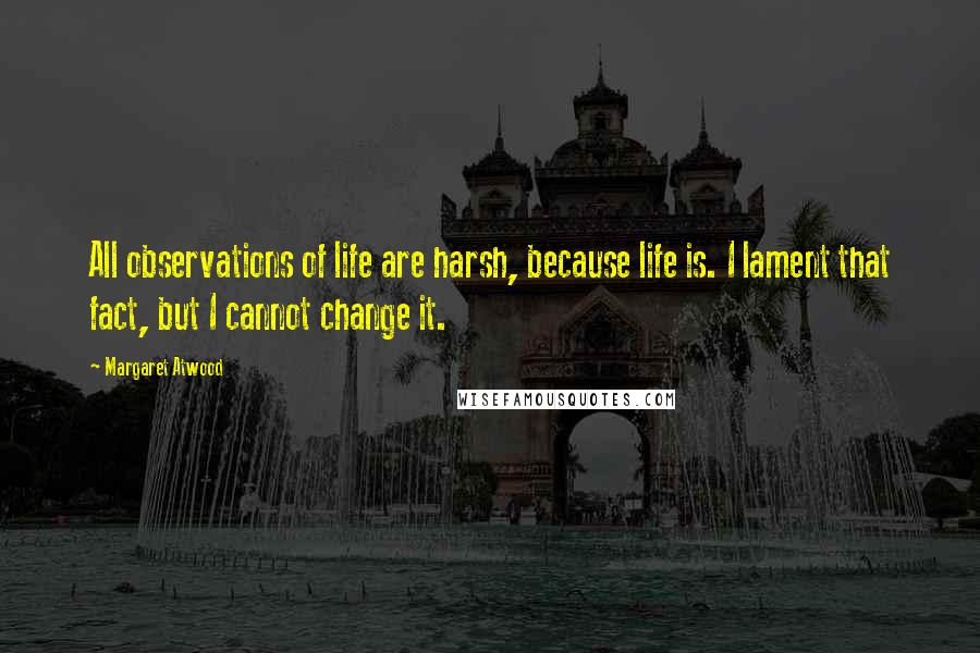 Margaret Atwood Quotes: All observations of life are harsh, because life is. I lament that fact, but I cannot change it.