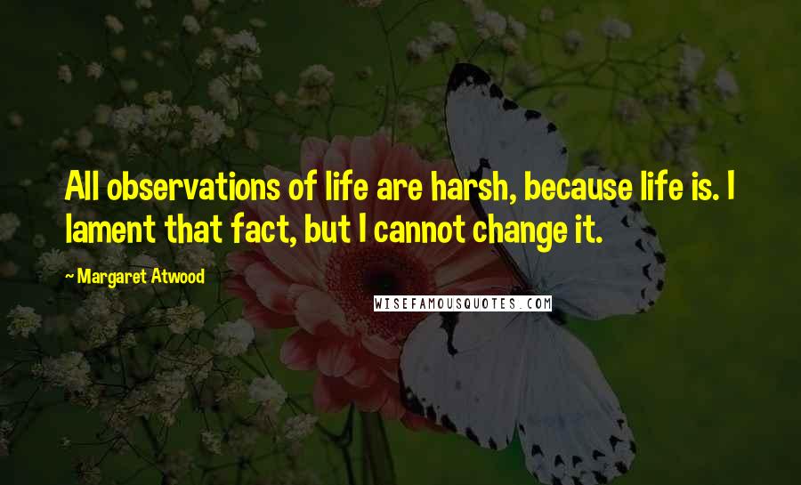 Margaret Atwood Quotes: All observations of life are harsh, because life is. I lament that fact, but I cannot change it.