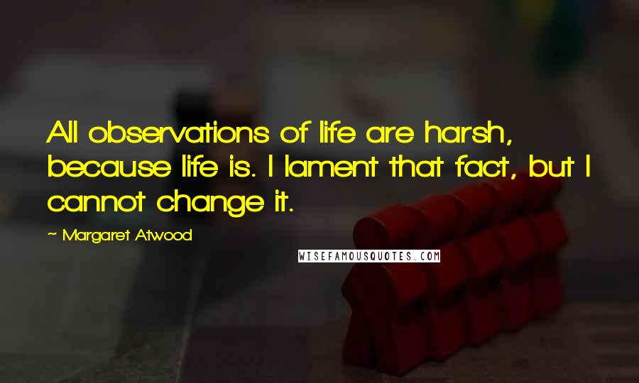 Margaret Atwood Quotes: All observations of life are harsh, because life is. I lament that fact, but I cannot change it.