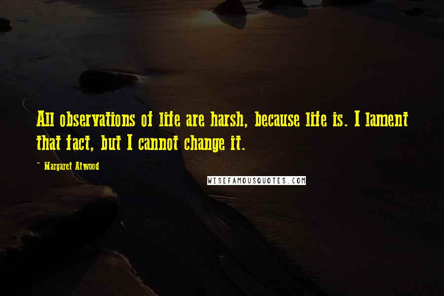 Margaret Atwood Quotes: All observations of life are harsh, because life is. I lament that fact, but I cannot change it.