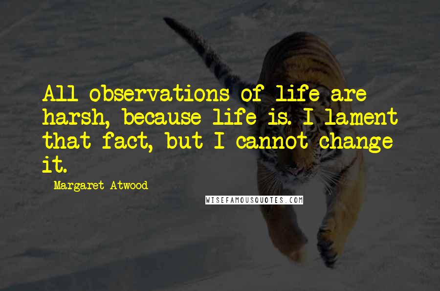 Margaret Atwood Quotes: All observations of life are harsh, because life is. I lament that fact, but I cannot change it.