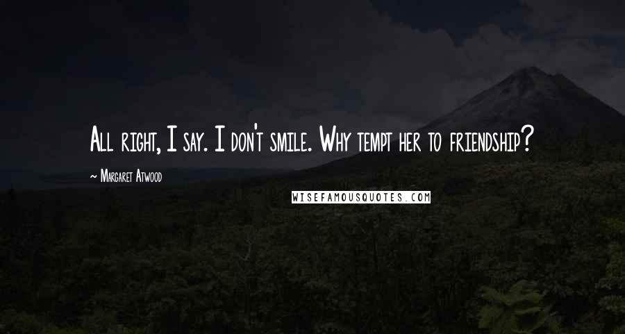 Margaret Atwood Quotes: All right, I say. I don't smile. Why tempt her to friendship?
