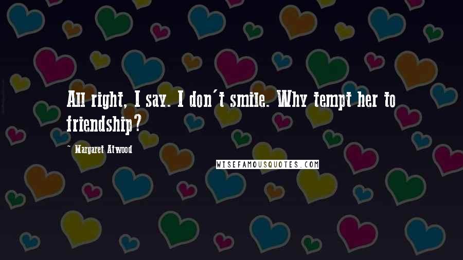 Margaret Atwood Quotes: All right, I say. I don't smile. Why tempt her to friendship?