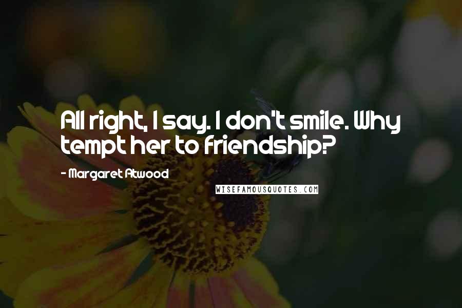 Margaret Atwood Quotes: All right, I say. I don't smile. Why tempt her to friendship?