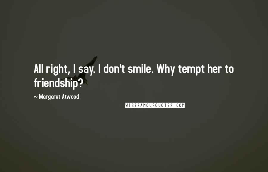 Margaret Atwood Quotes: All right, I say. I don't smile. Why tempt her to friendship?