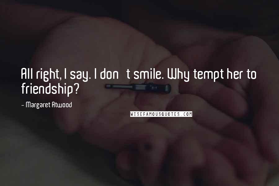 Margaret Atwood Quotes: All right, I say. I don't smile. Why tempt her to friendship?