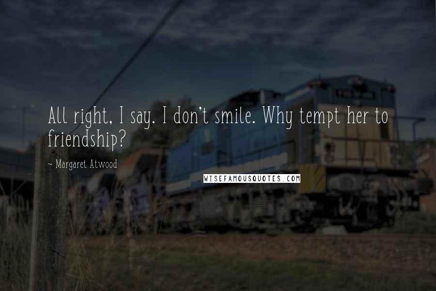 Margaret Atwood Quotes: All right, I say. I don't smile. Why tempt her to friendship?