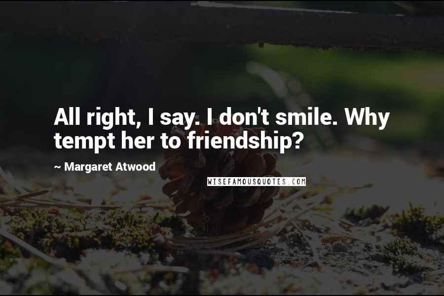 Margaret Atwood Quotes: All right, I say. I don't smile. Why tempt her to friendship?