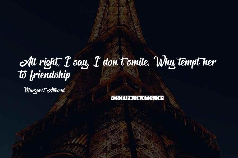 Margaret Atwood Quotes: All right, I say. I don't smile. Why tempt her to friendship?