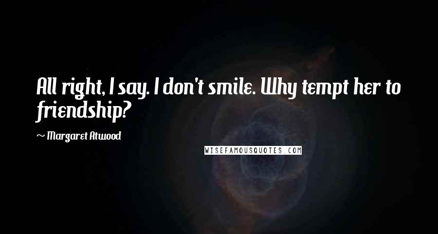 Margaret Atwood Quotes: All right, I say. I don't smile. Why tempt her to friendship?